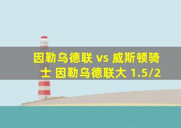 因勒乌德联 vs 威斯顿骑士 因勒乌德联大 1.5/2